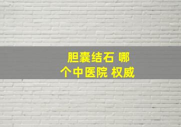 胆囊结石 哪个中医院 权威